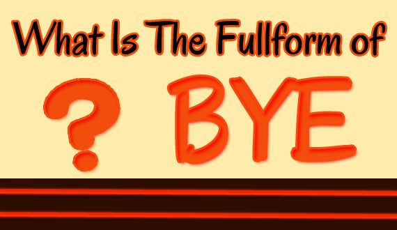 BYE Full Form, Meaning Of BYE Abbreviation, What does BYE Stands For ? How and When to Use BYE ?